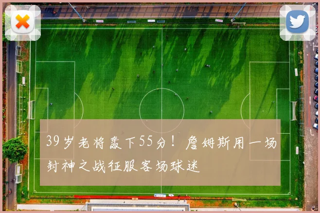 39岁老将轰下55分！詹姆斯用一场封神之战征服客场球迷 - 今年会官网平台